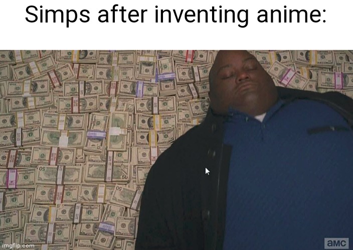 Fat guy laying on money | Simps after inventing anime: | image tagged in fat guy laying on money | made w/ Imgflip meme maker