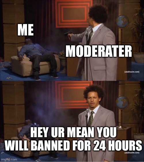 Wow your so cool for banning me | MODERATER; ME; HEY UR MEAN YOU WILL BANNED FOR 24 HOURS | image tagged in who shot hannibal | made w/ Imgflip meme maker