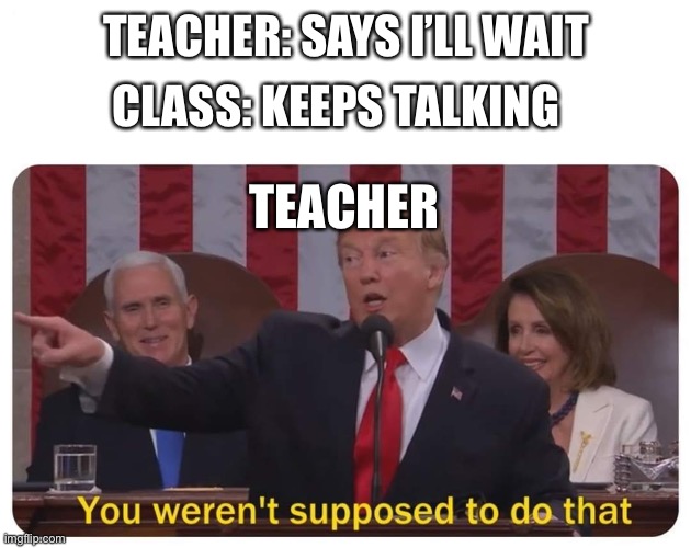You weren't supposed to do that | TEACHER: SAYS I’LL WAIT; CLASS: KEEPS TALKING; TEACHER | image tagged in you weren't supposed to do that | made w/ Imgflip meme maker
