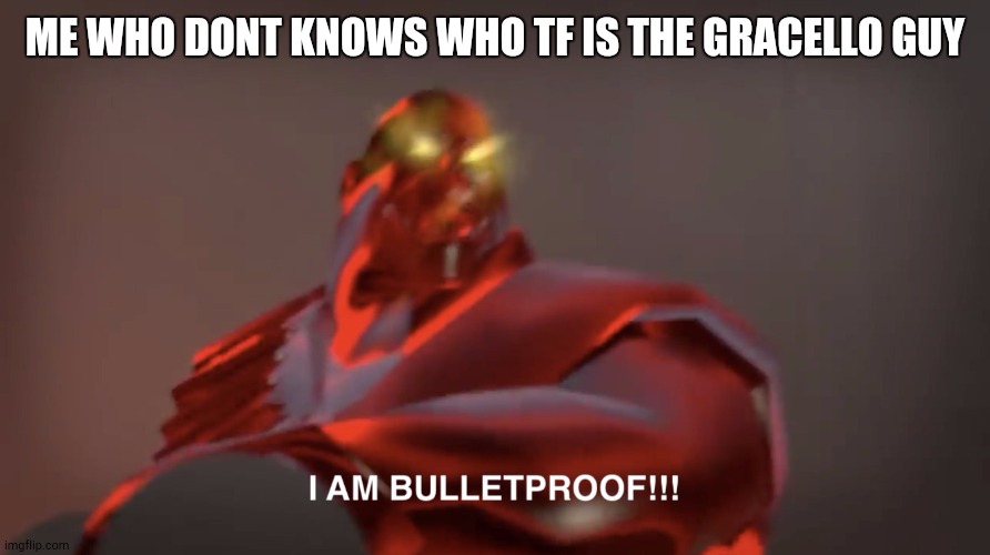 I am bulletproof | ME WHO DONT KNOWS WHO TF IS THE GRACELLO GUY | image tagged in i am bulletproof | made w/ Imgflip meme maker