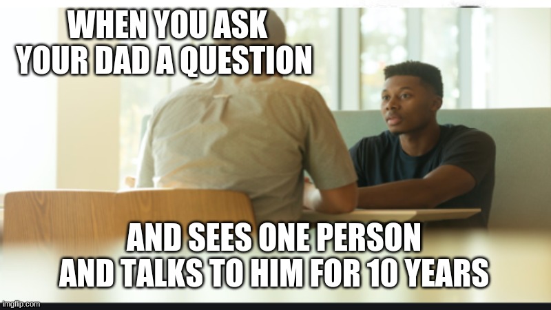 Dads be like | WHEN YOU ASK YOUR DAD A QUESTION; AND SEES ONE PERSON AND TALKS TO HIM FOR 10 YEARS | image tagged in so true memes | made w/ Imgflip meme maker