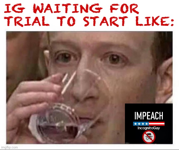 Random images I have in my downloads, pt. 1 (plus a caption) (plus a thingy in the corner) | IG WAITING FOR TRIAL TO START LIKE: | image tagged in mark zuckerberg drinking water,impeach,the,incognito,guy,impeach ig | made w/ Imgflip meme maker