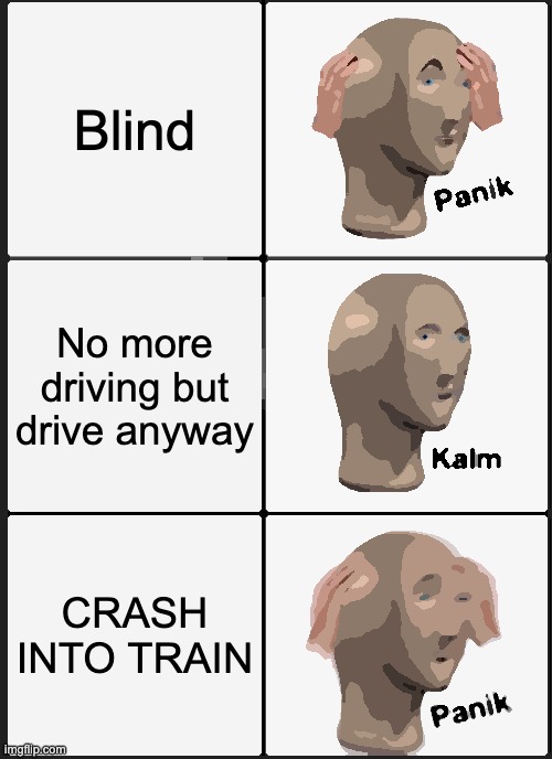 XRASH ULTIMATE | Blind; No more driving but drive anyway; CRASH INTO TRAIN | image tagged in memes,panik kalm panik | made w/ Imgflip meme maker