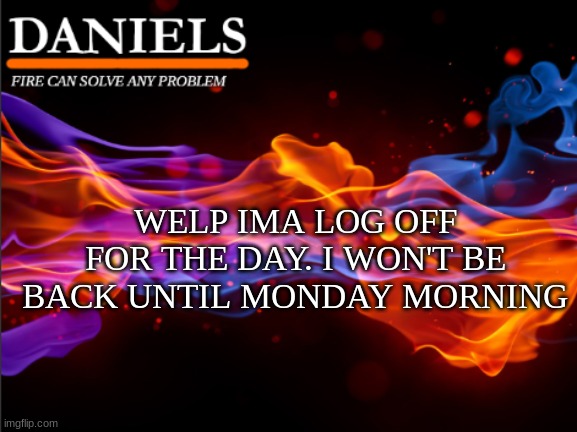 cya | WELP IMA LOG OFF FOR THE DAY. I WON'T BE BACK UNTIL MONDAY MORNING | image tagged in daniels fire template | made w/ Imgflip meme maker