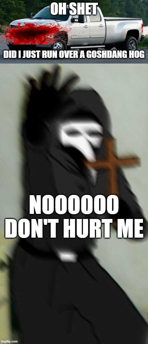 bubonic why can't your husband stop trying to jump in front of me | OH SHET; DID I JUST RUN OVER A GOSHDANG HOG; NOOOOOO DON'T HURT ME | image tagged in silverado hd,scp 049 with cross | made w/ Imgflip meme maker