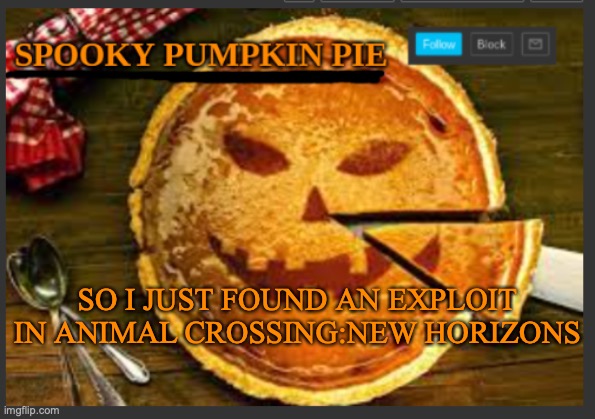 spooky pumpkin pie | SO I JUST FOUND AN EXPLOIT IN ANIMAL CROSSING:NEW HORIZONS | image tagged in spooky pumpkin pie | made w/ Imgflip meme maker