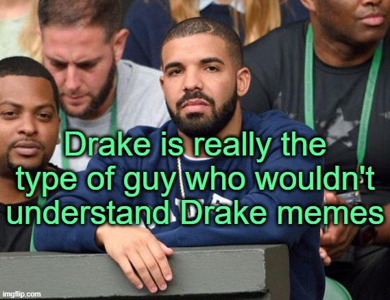 . | Drake is really the type of guy who wouldn't understand Drake memes | made w/ Imgflip meme maker