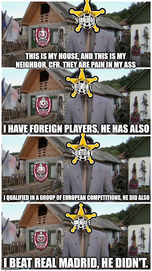 Sheriff vs CFR Cluj Meme |  THIS IS MY HOUSE, AND THIS IS MY NEIGHBOR, CFR. THEY ARE PAIN IN MY ASS; I HAVE FOREIGN PLAYERS, HE HAS ALSO; I QUALIFIED IN A GROUP OF EUROPEAN COMPETITIONS, HE DID ALSO; I BEAT REAL MADRID, HE DIDN'T. | image tagged in borat neighbour,sheriff,cfr cluj,funny,memes,fotbal | made w/ Imgflip meme maker