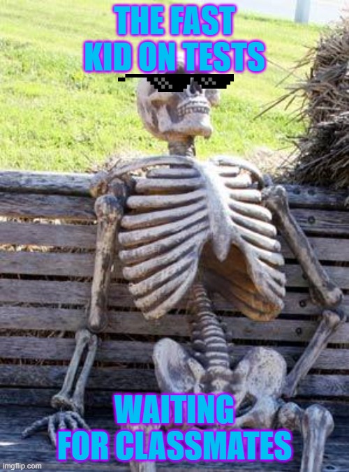 Waiting Skeleton Meme | THE FAST KID ON TESTS; WAITING FOR CLASSMATES | image tagged in memes,waiting skeleton | made w/ Imgflip meme maker
