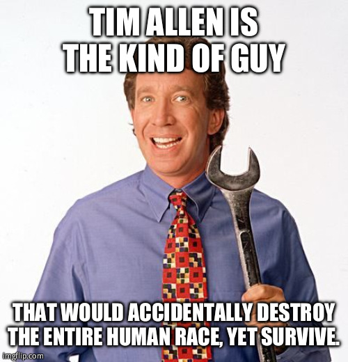 Tim allen | TIM ALLEN IS THE KIND OF GUY; THAT WOULD ACCIDENTALLY DESTROY THE ENTIRE HUMAN RACE, YET SURVIVE. | image tagged in tim allen | made w/ Imgflip meme maker