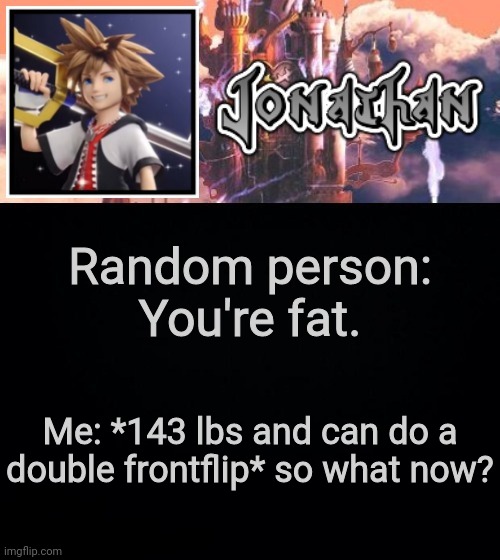 Random person: You're fat. Me: *143 lbs and can do a double frontflip* so what now? | image tagged in jonathan's sixth temp | made w/ Imgflip meme maker
