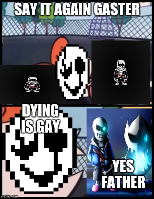 say it again Gaster | SAY IT AGAIN GASTER; DYING IS GAY; YES FATHER | image tagged in undertale sans,gaster | made w/ Imgflip meme maker