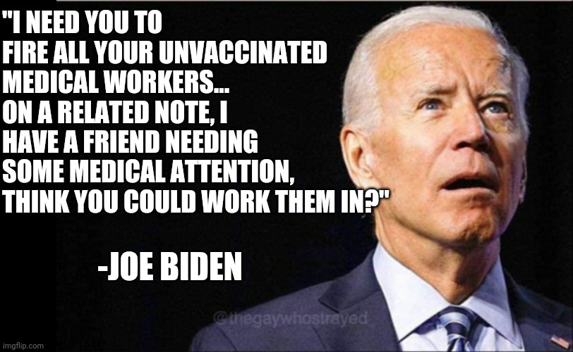 Joe Biden | "I NEED YOU TO FIRE ALL YOUR UNVACCINATED MEDICAL WORKERS...
ON A RELATED NOTE, I HAVE A FRIEND NEEDING SOME MEDICAL ATTENTION, THINK YOU CO | image tagged in joe biden | made w/ Imgflip meme maker