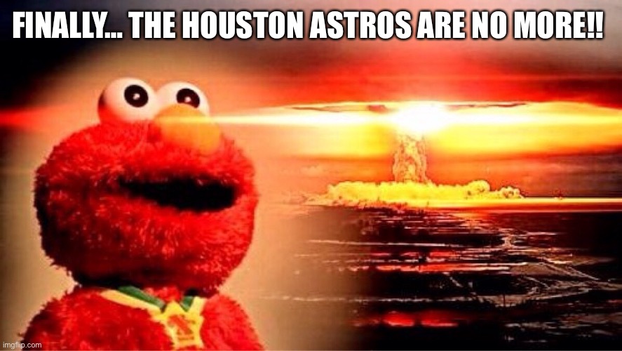 Dream come true. | FINALLY… THE HOUSTON ASTROS ARE NO MORE!! | image tagged in elmo nuclear explosion | made w/ Imgflip meme maker