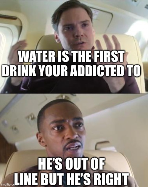Out of line but he's right | WATER IS THE FIRST DRINK YOUR ADDICTED TO; HE’S OUT OF LINE BUT HE’S RIGHT | image tagged in out of line but he's right | made w/ Imgflip meme maker