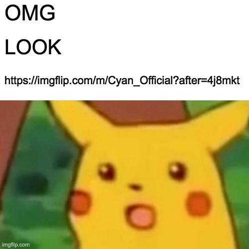 omg the first posts | OMG; LOOK; https://imgflip.com/m/Cyan_Official?after=4j8mkt | image tagged in memes,surprised pikachu | made w/ Imgflip meme maker