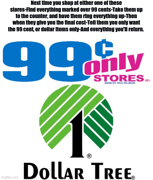 How to get even with the Dollar Store and 99 Cent Stores | Next time you shop at either one of these stores-Find everything marked over 99 cents-Take them up to the counter, and have them ring everything up-Then when they give you the final cost-Tell them you only want the 99 cent, or dollar items only-And everything you'll return. MEME BY: PAUL PALMIERI | image tagged in 99 cent store,dollar store,funny memes,hilarious memes,shopping,overpriced | made w/ Imgflip meme maker