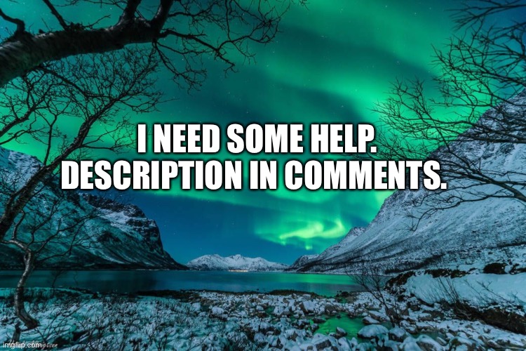 Help please | I NEED SOME HELP. DESCRIPTION IN COMMENTS. | image tagged in northern lights announcement | made w/ Imgflip meme maker