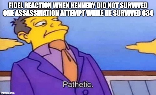 Fidel's reaction |  FIDEL REACTION WHEN KENNEDY DID NOT SURVIVED ONE ASSASSINATION ATTEMPT WHILE HE SURVIVED 634 | image tagged in simpsons pathetic,history,kennedy,fidel castro | made w/ Imgflip meme maker