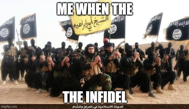 ISIS Jihad Terrorists | ME WHEN THE; THE INFIDEL | image tagged in isis jihad terrorists | made w/ Imgflip meme maker