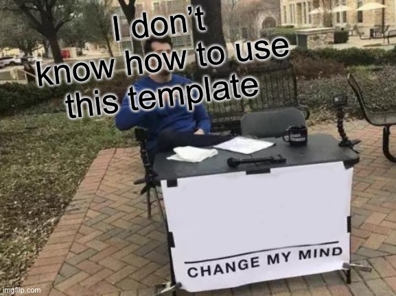 Change My Mind | I don’t know how to use this template | image tagged in memes,change my mind,barney will eat all of your delectable biscuits,funny,gifs,not really a gif | made w/ Imgflip meme maker