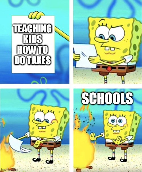Spongebob Burning Paper | TEACHING KIDS HOW TO DO TAXES; SCHOOLS | image tagged in spongebob burning paper | made w/ Imgflip meme maker