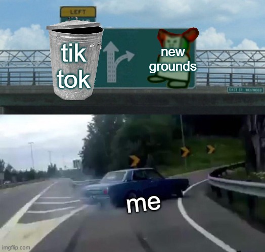 hmmm | new grounds; tik tok; me | image tagged in memes,left exit 12 off ramp | made w/ Imgflip meme maker
