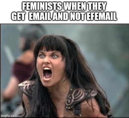Angry Xena | FEMINISTS WHEN THEY GET  EMAIL AND NOT EFEMAIL | image tagged in angry xena | made w/ Imgflip meme maker