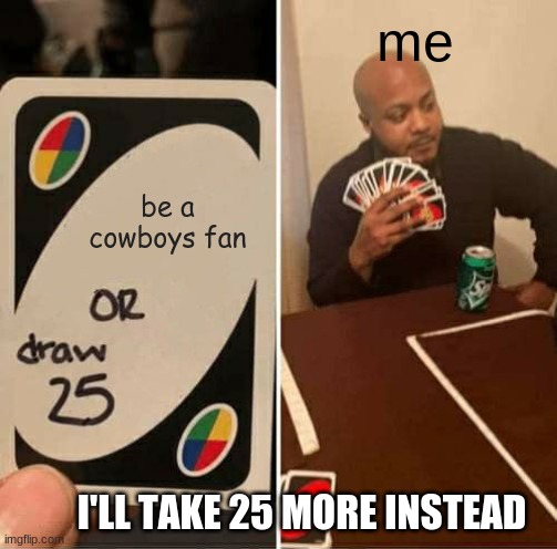 UNO Draw 25 Cards Meme | me; be a cowboys fan; I'LL TAKE 25 MORE INSTEAD | image tagged in memes,uno draw 25 cards | made w/ Imgflip meme maker