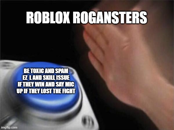 Blank Nut Button Meme | ROBLOX ROGANSTERS; BE TOXIC AND SPAM EZ  L AND SKILL ISSUE IF THEY WIN AND SAY MIC UP IF THEY LOST THE FIGHT | image tagged in memes,blank nut button,funny,roblox,toxic | made w/ Imgflip meme maker