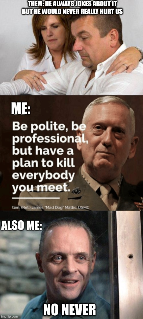 eurythmics | THEM: HE ALWAYS JOKES ABOUT IT
BUT HE WOULD NEVER REALLY HURT US; ME:; ALSO ME:; NO NEVER | image tagged in concerned parents,hannibal lecter,mad dog mattis | made w/ Imgflip meme maker