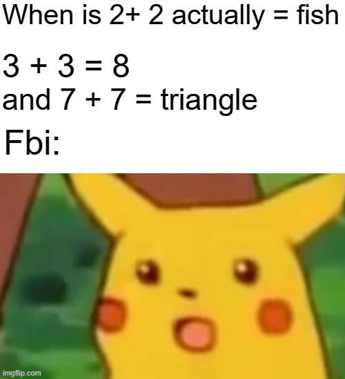 Surprised Pikachu Meme | When is 2+ 2 actually = fish; 3 + 3 = 8; and 7 + 7 = triangle; Fbi: | image tagged in memes,surprised pikachu,funny,fbi | made w/ Imgflip meme maker