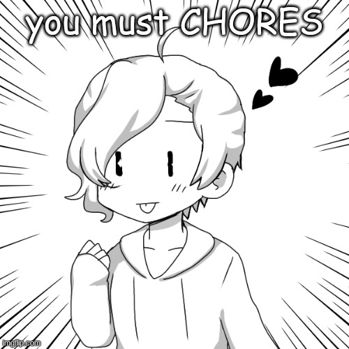 eaasdasdasdegsdfsdfs | you must CHORES | image tagged in eaasdasdasdegsdfsdfs | made w/ Imgflip meme maker