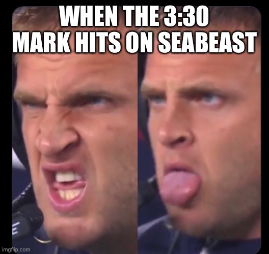 Seabeast | WHEN THE 3:30 MARK HITS ON SEABEAST | image tagged in intense | made w/ Imgflip meme maker