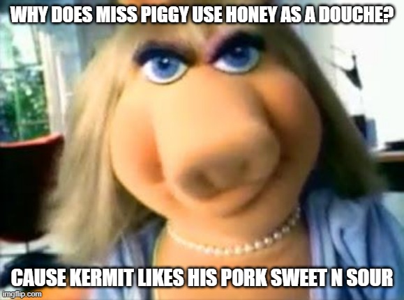 Oh Kermie | WHY DOES MISS PIGGY USE HONEY AS A DOUCHE? CAUSE KERMIT LIKES HIS PORK SWEET N SOUR | image tagged in mad miss piggy | made w/ Imgflip meme maker