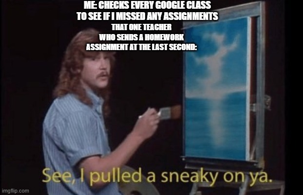 I pulled a sneaky | ME: CHECKS EVERY GOOGLE CLASS TO SEE IF I MISSED ANY ASSIGNMENTS; THAT ONE TEACHER WHO SENDS A HOMEWORK ASSIGNMENT AT THE LAST SECOND: | image tagged in i pulled a sneaky,teacher,homework | made w/ Imgflip meme maker