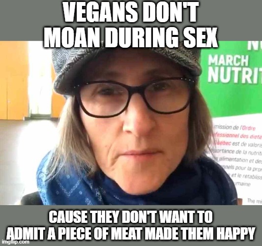 No Meat | VEGANS DON'T MOAN DURING SEX; CAUSE THEY DON'T WANT TO ADMIT A PIECE OF MEAT MADE THEM HAPPY | image tagged in that vegan teacher meme | made w/ Imgflip meme maker