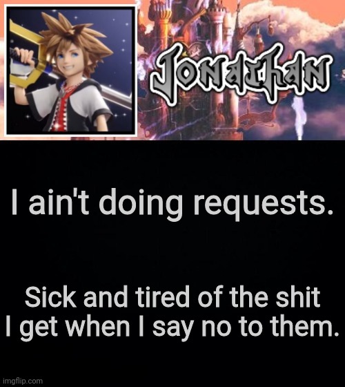 I ain't doing requests. Sick and tired of the shit I get when I say no to them. | image tagged in jonathan's sixth temp | made w/ Imgflip meme maker