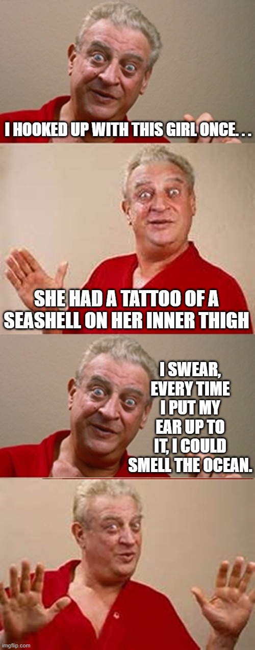 Fish | I HOOKED UP WITH THIS GIRL ONCE. . . SHE HAD A TATTOO OF A SEASHELL ON HER INNER THIGH; I SWEAR, EVERY TIME I PUT MY EAR UP TO IT, I COULD SMELL THE OCEAN. | image tagged in bad pun rodney dangerfield | made w/ Imgflip meme maker