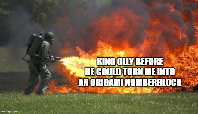 flamethrower | KING OLLY BEFORE HE COULD TURN ME INTO AN ORIGAMI NUMBERBLOCK | image tagged in flamethrower | made w/ Imgflip meme maker