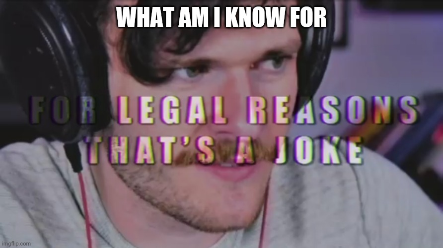 For legal reasons that's a joke | WHAT AM I KNOW FOR | image tagged in for legal reasons that's a joke | made w/ Imgflip meme maker