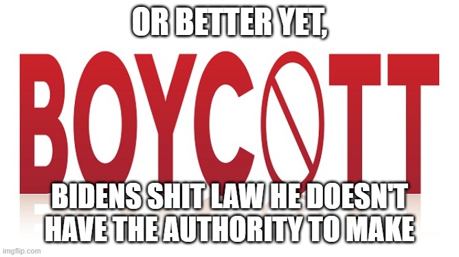 boycott | OR BETTER YET, BIDENS SHIT LAW HE DOESN'T HAVE THE AUTHORITY TO MAKE | image tagged in boycott | made w/ Imgflip meme maker