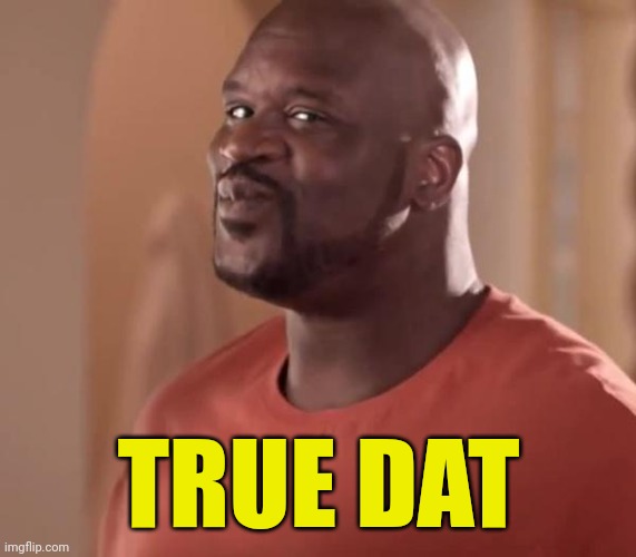 Shaq | TRUE DAT | image tagged in shaq | made w/ Imgflip meme maker