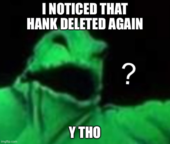 Confused Oogie Boogie | I NOTICED THAT HANK DELETED AGAIN; Y THO | image tagged in confused oogie boogie | made w/ Imgflip meme maker