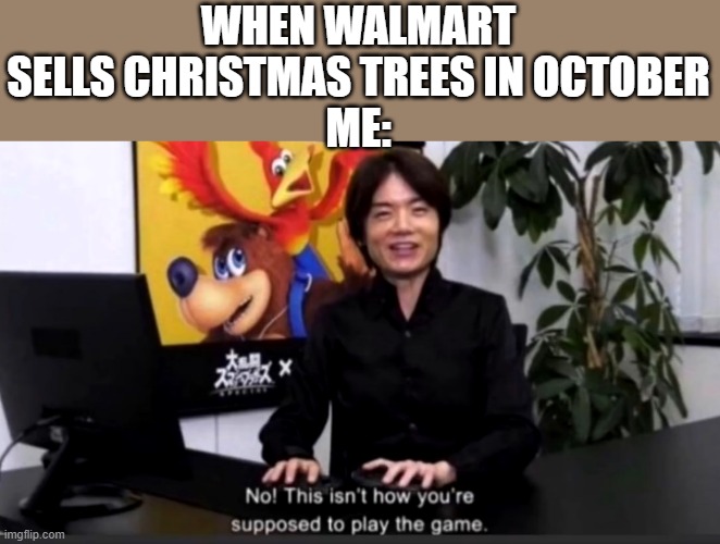 no, just no | WHEN WALMART SELLS CHRISTMAS TREES IN OCTOBER
ME: | image tagged in no this isn t how your supposed to play the game | made w/ Imgflip meme maker