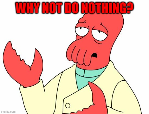 Futurama Zoidberg Meme | WHY NOT DO NOTHING? | image tagged in memes,futurama zoidberg | made w/ Imgflip meme maker