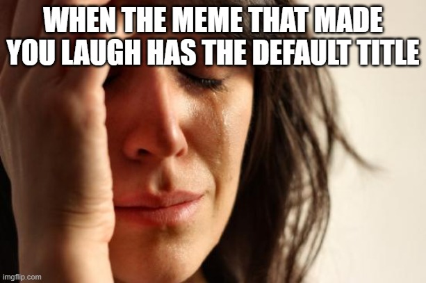 I hate default titles | WHEN THE MEME THAT MADE YOU LAUGH HAS THE DEFAULT TITLE | image tagged in memes,first world problems | made w/ Imgflip meme maker