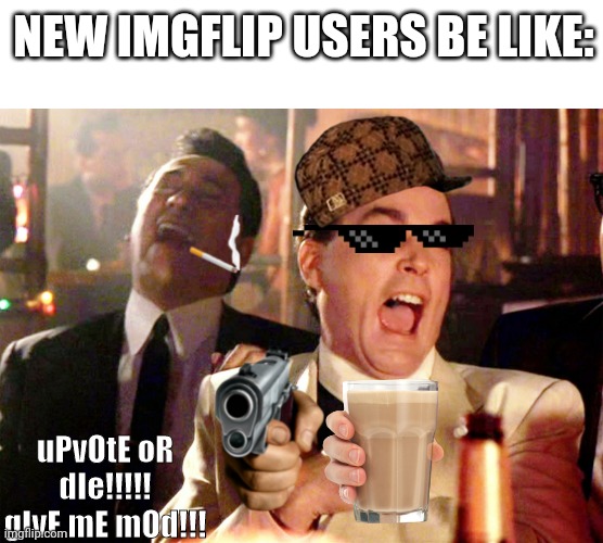 I chose the placement of the text on purpose | NEW IMGFLIP USERS BE LIKE:; uPvOtE oR dIe!!!!! gIvE mE mOd!!! | image tagged in memes,good fellas hilarious | made w/ Imgflip meme maker
