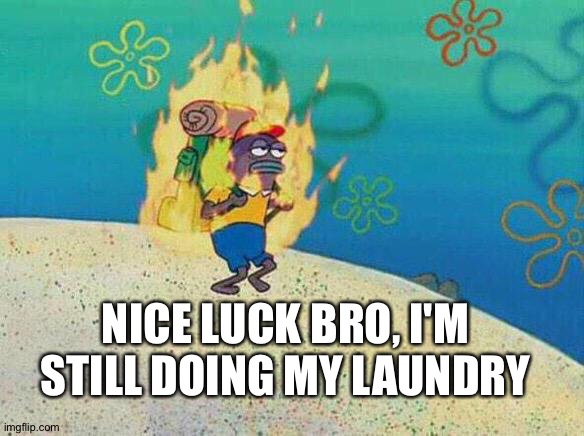 spongebob guy on fire | NICE LUCK BRO, I'M STILL DOING MY LAUNDRY | image tagged in spongebob guy on fire | made w/ Imgflip meme maker