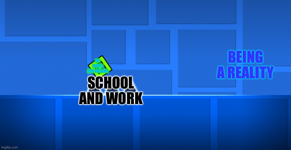 Geometry Dash Spike | BEING A REALITY; MY HOPES AND DREAMS; SCHOOL AND WORK | image tagged in geometry dash spike | made w/ Imgflip meme maker